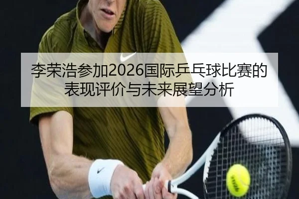李荣浩参加2026国际乒乓球比赛的表现评价与未来展望分析