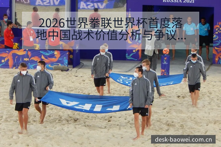 2026世界拳联世界杯首度落地中国战术价值分析与争议焦点 - 宝威体育APP