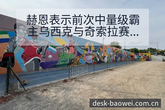 赫恩表示前次中量级霸主乌西克与奇索拉赛程节点前瞻分析 - 宝威体育APP