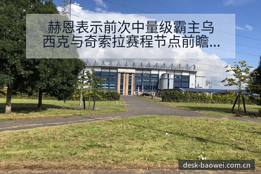 赫恩表示前次中量级霸主乌西克与奇索拉赛程节点前瞻分析 - 宝威体育APP