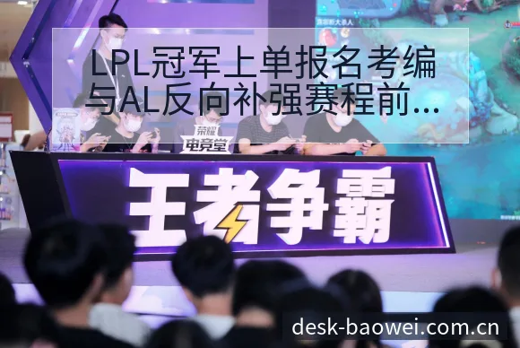 LPL冠军上单报名考编与AL反向补强赛程前瞻分析 - 宝威体育APP