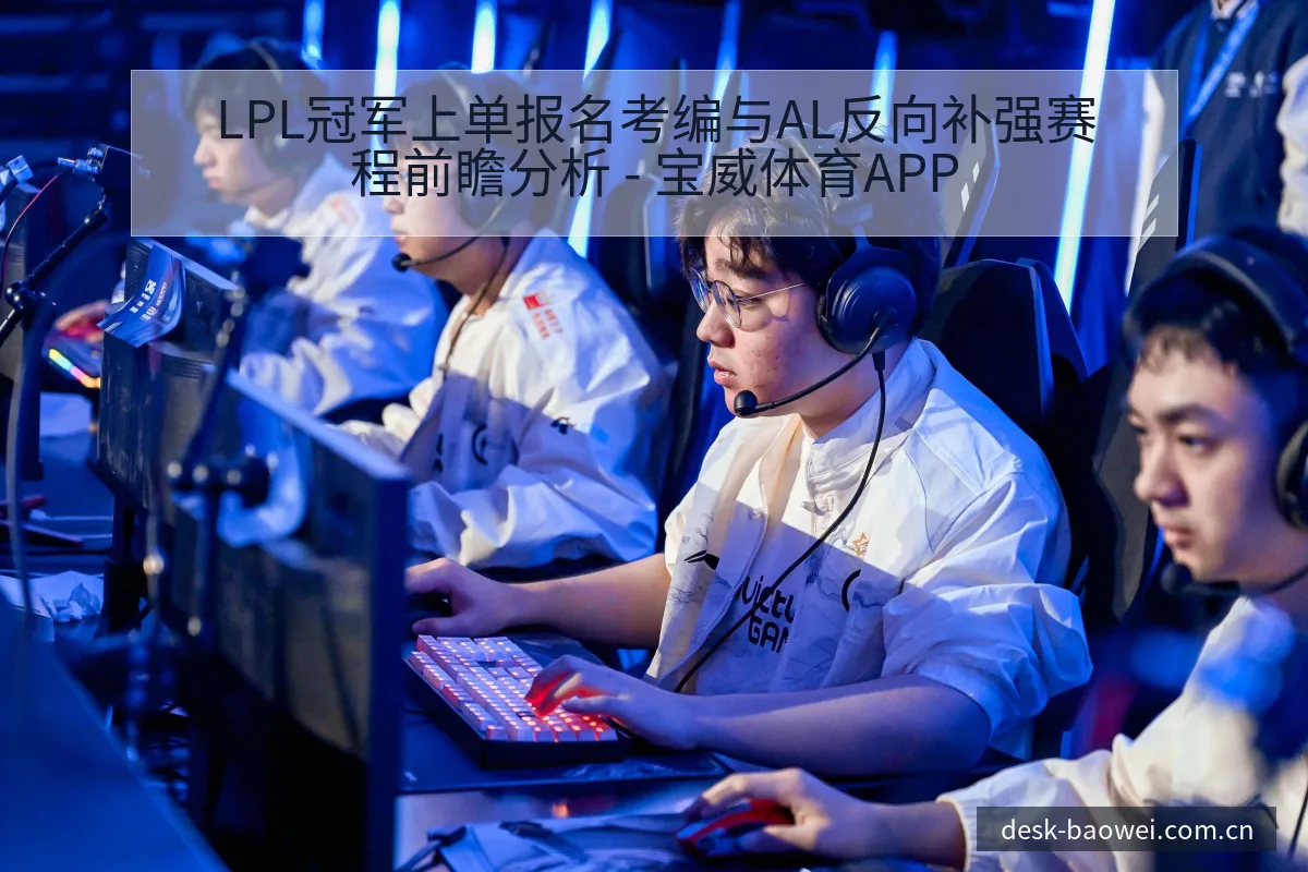 LPL冠军上单报名考编与AL反向补强赛程前瞻分析 - 宝威体育APP