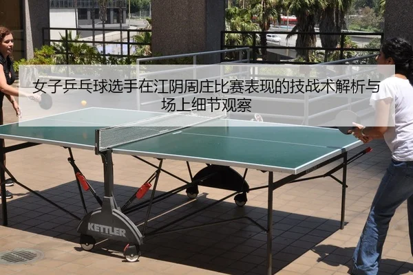 女子乒乓球选手在江阴周庄比赛表现的技战术解析与场上细节观察