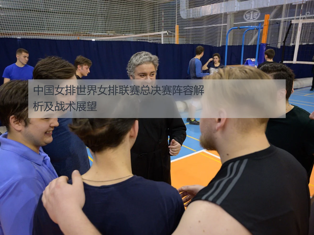 中国女排世界女排联赛总决赛阵容解析及战术展望